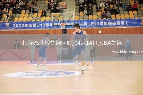 04月14日CBA季后賽1/4決賽G1北京-北控精彩鏡頭