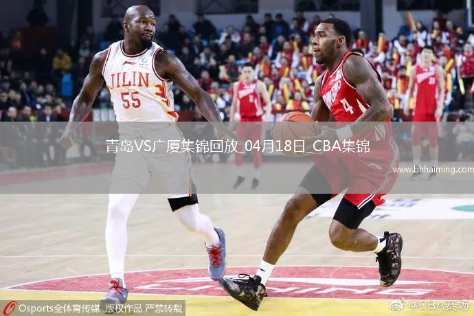 04月18日CBA季后賽1/4決賽G3青島-廣廈精彩鏡頭