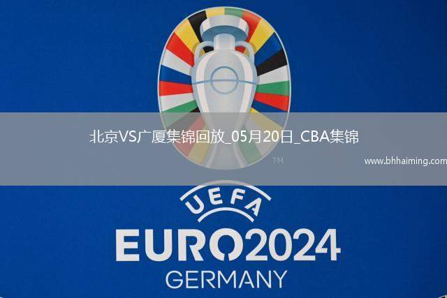 05月20日CBA總決賽G6北京-廣廈全場集錦