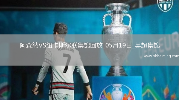 05月19日英超第37輪阿森納vs紐卡斯爾聯進球視頻