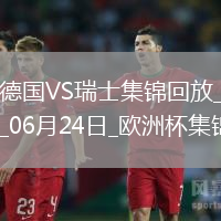 06月24日歐洲杯小組賽A組第3輪德國vs瑞士進球視頻