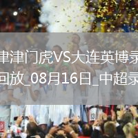 08月16日中超第21輪天津津門虎vs大連英博全場錄像