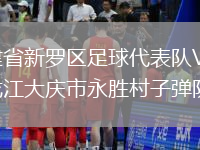 福建省新羅區足球代表隊VS黑龍江大慶市永勝村子彈隊