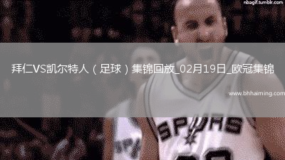 02月19日歐冠淘汰賽附加賽次回合拜仁vs凱爾特人進球視頻