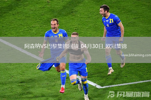 04月30日歐冠半決賽首回合阿森納vs巴黎圣日耳曼進球視頻