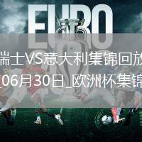 06月30日歐洲杯1/8決賽瑞士vs意大利進球視頻