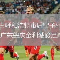 內蒙古呼和浩特市后窯子村足球隊VS廣東肇慶金利誠峻足球隊
